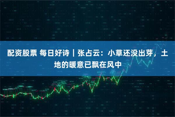 配资股票 每日好诗｜张占云：小草还没出芽，土地的暖意已飘在风中