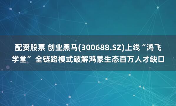 配资股票 创业黑马(300688.SZ)上线“鸿飞学堂” 全链路模式破解鸿蒙生态百万人才缺口