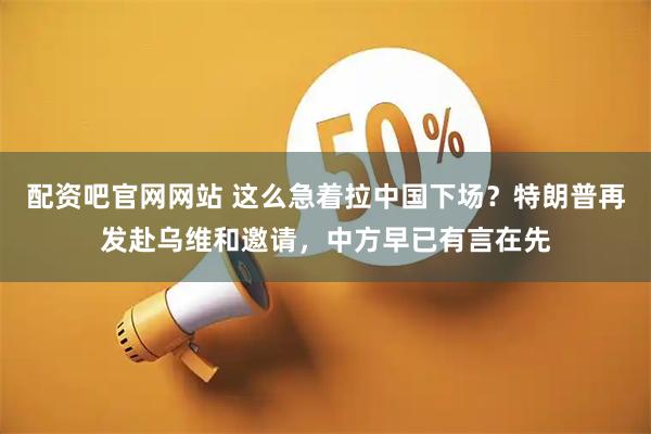 配资吧官网网站 这么急着拉中国下场？特朗普再发赴乌维和邀请，中方早已有言在先