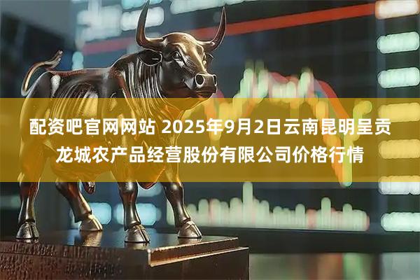 配资吧官网网站 2025年9月2日云南昆明呈贡龙城农产品经营股份有限公司价格行情