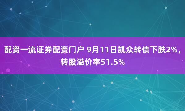 配资一流证券配资门户 9月11日凯众转债下跌2%，转股溢价率51.5%