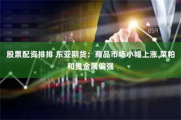 股票配资排排 东亚期货：商品市场小幅上涨 菜粕和贵金属偏强