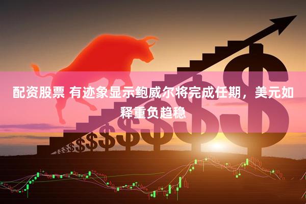 配资股票 有迹象显示鲍威尔将完成任期，美元如释重负趋稳
