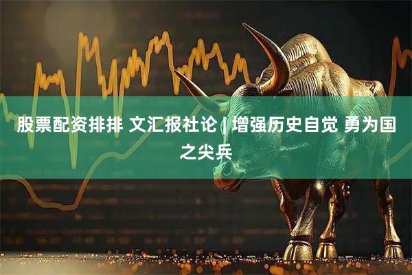股票配资排排 文汇报社论 | 增强历史自觉 勇为国之尖兵