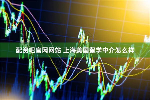 配资吧官网网站 上海美国留学中介怎么样