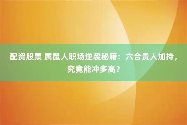 配资股票 属鼠人职场逆袭秘籍：六合贵人加持，究竟能冲多高？