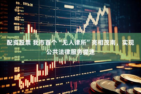 配资股票 我市首个“无人律所”亮相茂南，实现公共法律服务提速