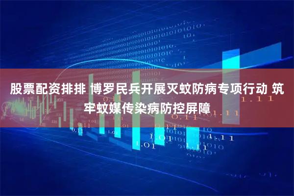 股票配资排排 博罗民兵开展灭蚊防病专项行动 筑牢蚊媒传染病防控屏障