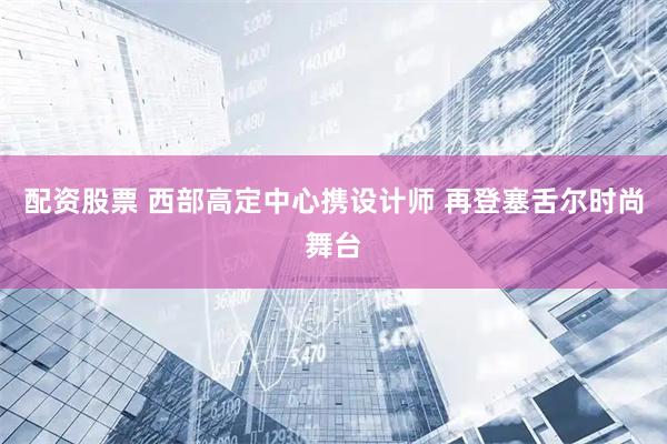 配资股票 西部高定中心携设计师 再登塞舌尔时尚舞台