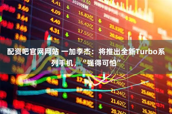 配资吧官网网站 一加李杰：将推出全新Turbo系列手机，“强得可怕”