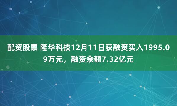配资股票 隆华科技12月11日获融资买入1995.09万元，融资余额7.32亿元