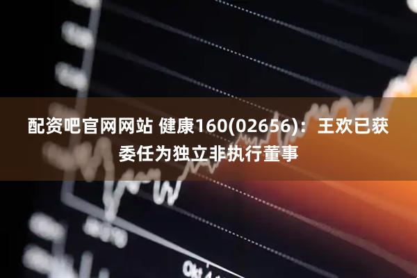 配资吧官网网站 健康160(02656)：王欢已获委任为独立非执行董事