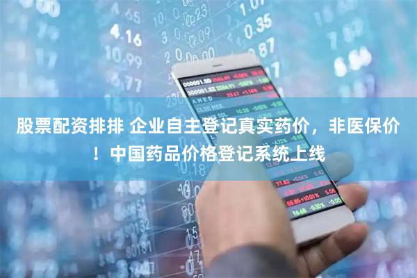 股票配资排排 企业自主登记真实药价，非医保价！中国药品价格登记系统上线