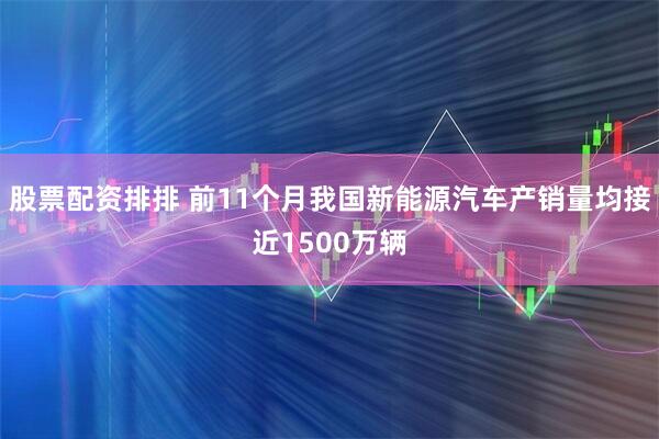 股票配资排排 前11个月我国新能源汽车产销量均接近1500万辆