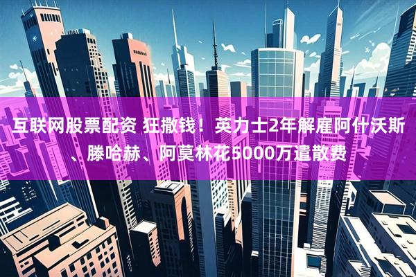 互联网股票配资 狂撒钱！英力士2年解雇阿什沃斯、滕哈赫、阿莫林花5000万遣散费