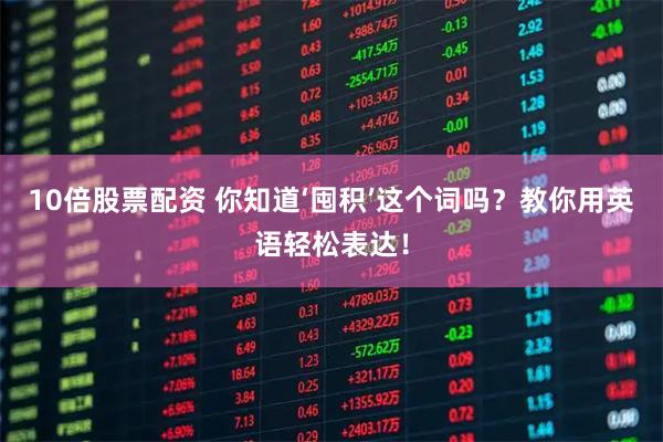 10倍股票配资 你知道‘囤积’这个词吗？教你用英语轻松表达！