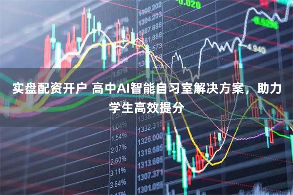 实盘配资开户 高中AI智能自习室解决方案，助力学生高效提分