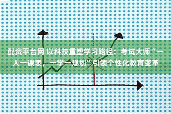 配资平台网 以科技重塑学习路径：考试大师“一人一课表，一学一规划”引领个性化教育变革