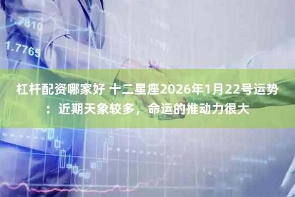 杠杆配资哪家好 十二星座2026年1月22号运势：近期天象较多，命运的推动力很大