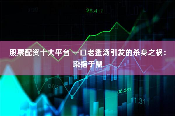 股票配资十大平台 一口老鳖汤引发的杀身之祸：染指于鼎