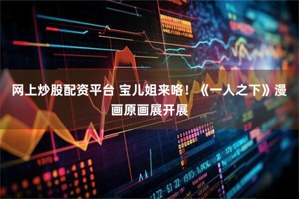 网上炒股配资平台 宝儿姐来咯！《一人之下》漫画原画展开展