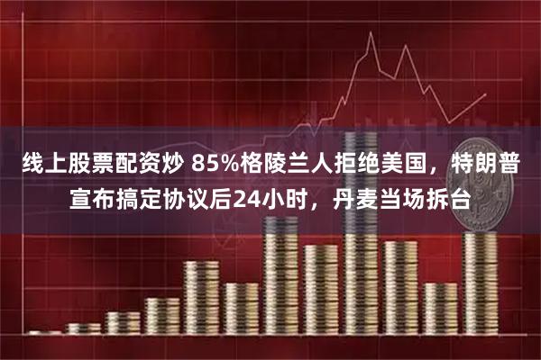 线上股票配资炒 85%格陵兰人拒绝美国，特朗普宣布搞定协议后24小时，丹麦当场拆台
