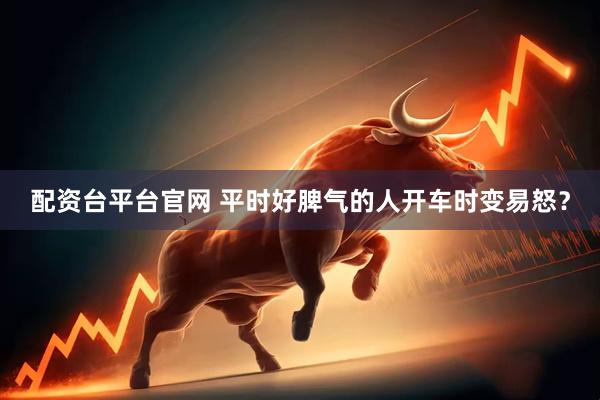 配资台平台官网 平时好脾气的人开车时变易怒？