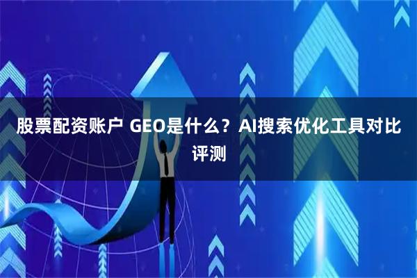 股票配资账户 GEO是什么？AI搜索优化工具对比评测