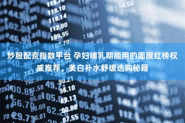 炒股配资指数平台 孕妇哺乳期能用的面膜红榜权威推荐，美白补水舒缓选购秘籍