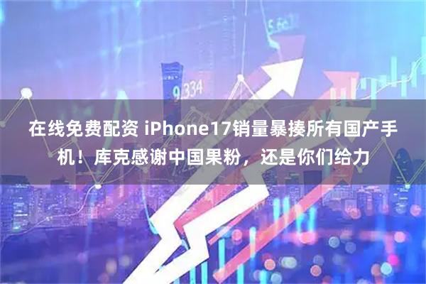在线免费配资 iPhone17销量暴揍所有国产手机！库克感谢中国果粉，还是你们给力