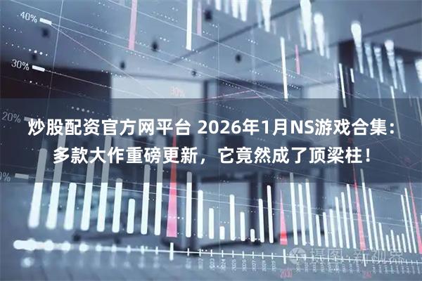 炒股配资官方网平台 2026年1月NS游戏合集：多款大作重磅更新，它竟然成了顶梁柱！