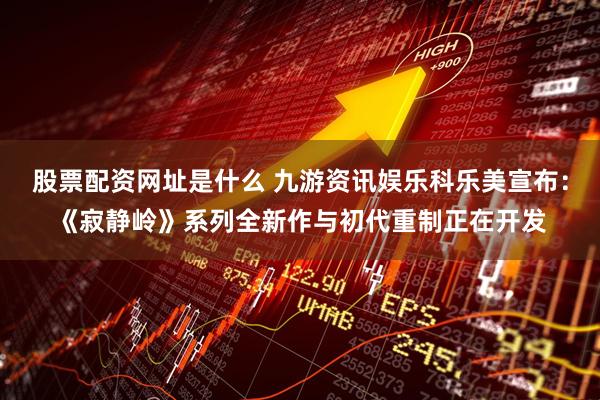 股票配资网址是什么 九游资讯娱乐科乐美宣布：《寂静岭》系列全新作与初代重制正在开发