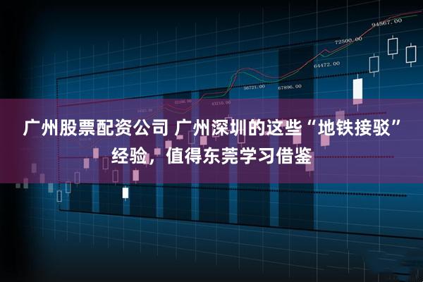 广州股票配资公司 广州深圳的这些“地铁接驳”经验，值得东莞学习借鉴