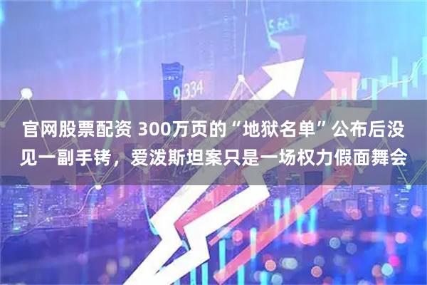 官网股票配资 300万页的“地狱名单”公布后没见一副手铐，爱泼斯坦案只是一场权力假面舞会
