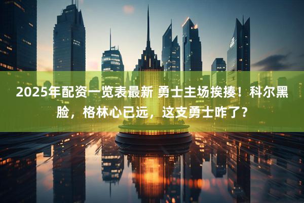2025年配资一览表最新 勇士主场挨揍！科尔黑脸，格林心已远，这支勇士咋了？