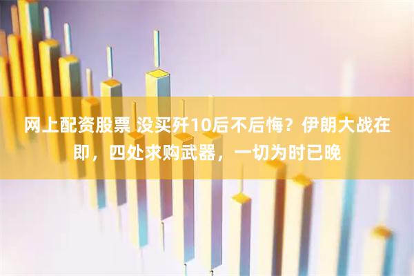 网上配资股票 没买歼10后不后悔？伊朗大战在即，四处求购武器，一切为时已晚
