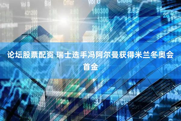 论坛股票配资 瑞士选手冯阿尔曼获得米兰冬奥会首金