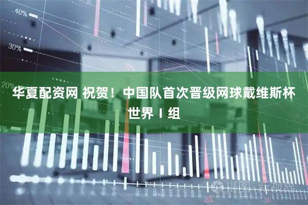 华夏配资网 祝贺！中国队首次晋级网球戴维斯杯世界Ⅰ组