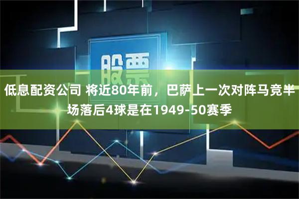低息配资公司 将近80年前，巴萨上一次对阵马竞半场落后4球是在1949-50赛季