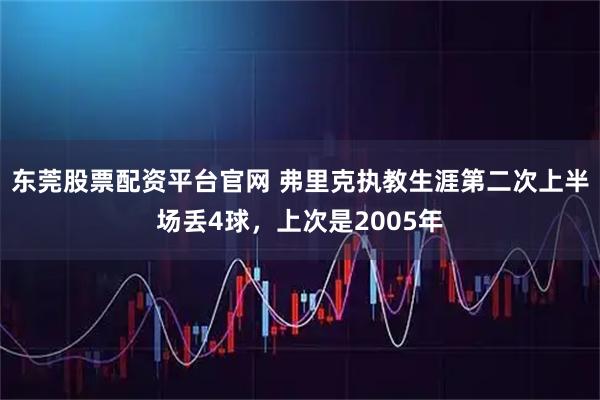 东莞股票配资平台官网 弗里克执教生涯第二次上半场丢4球，上次是2005年
