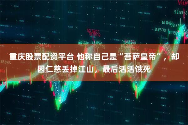 重庆股票配资平台 他称自己是“菩萨皇帝”，却因仁慈丢掉江山，最后活活饿死