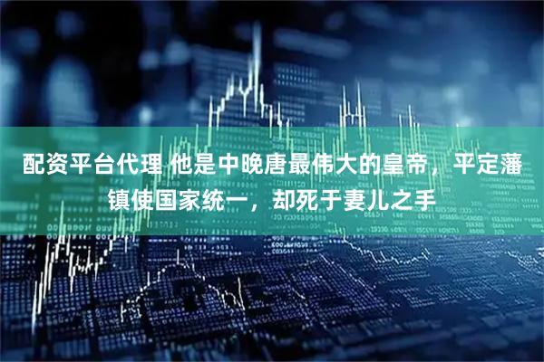 配资平台代理 他是中晚唐最伟大的皇帝，平定藩镇使国家统一，却死于妻儿之手