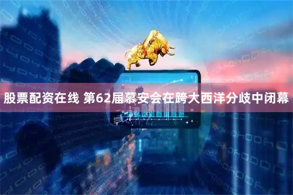 股票配资在线 第62届慕安会在跨大西洋分歧中闭幕