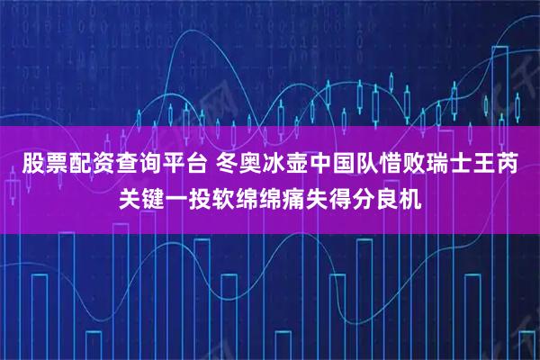 股票配资查询平台 冬奥冰壶中国队惜败瑞士王芮关键一投软绵绵痛失得分良机