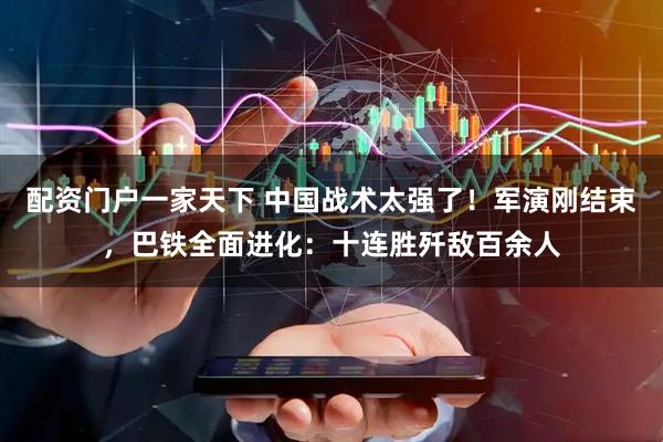 配资门户一家天下 中国战术太强了！军演刚结束，巴铁全面进化：十连胜歼敌百余人