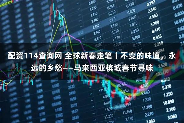 配资114查询网 全球新春走笔丨不变的味道，永远的乡愁——马来西亚槟城春节寻味