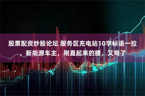 股票配资炒股论坛 服务区充电站10字标语一拉，新能源车主，刚直起来的腰，又弯了