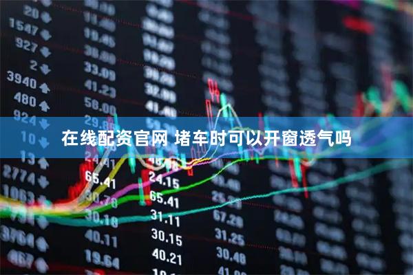在线配资官网 堵车时可以开窗透气吗