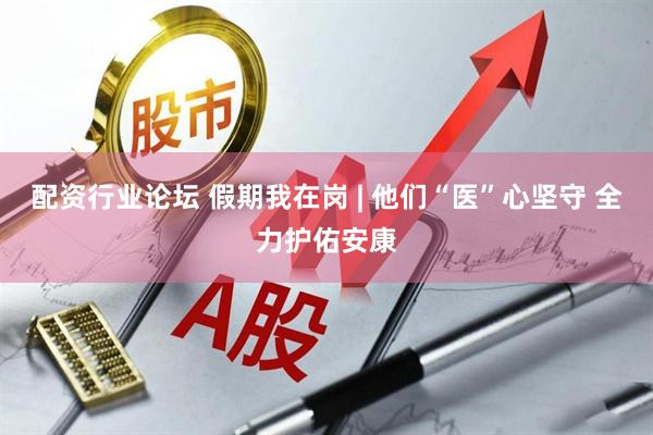 配资行业论坛 假期我在岗 | 他们“医”心坚守 全力护佑安康