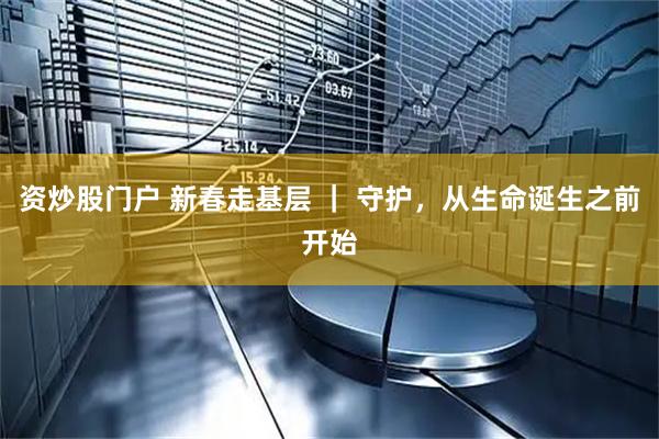 资炒股门户 新春走基层 ｜ 守护，从生命诞生之前开始